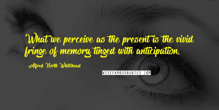 Alfred North Whitehead Quotes: What we perceive as the present is the vivid fringe of memory tinged with anticipation.