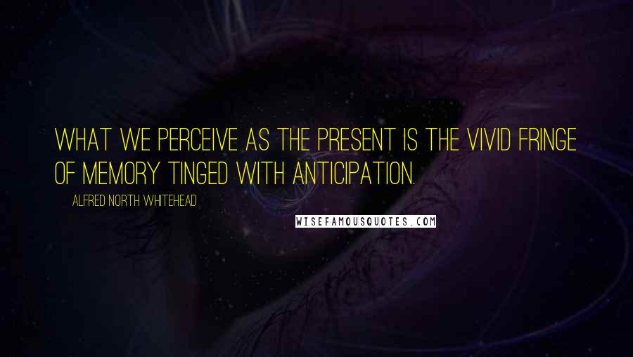 Alfred North Whitehead Quotes: What we perceive as the present is the vivid fringe of memory tinged with anticipation.