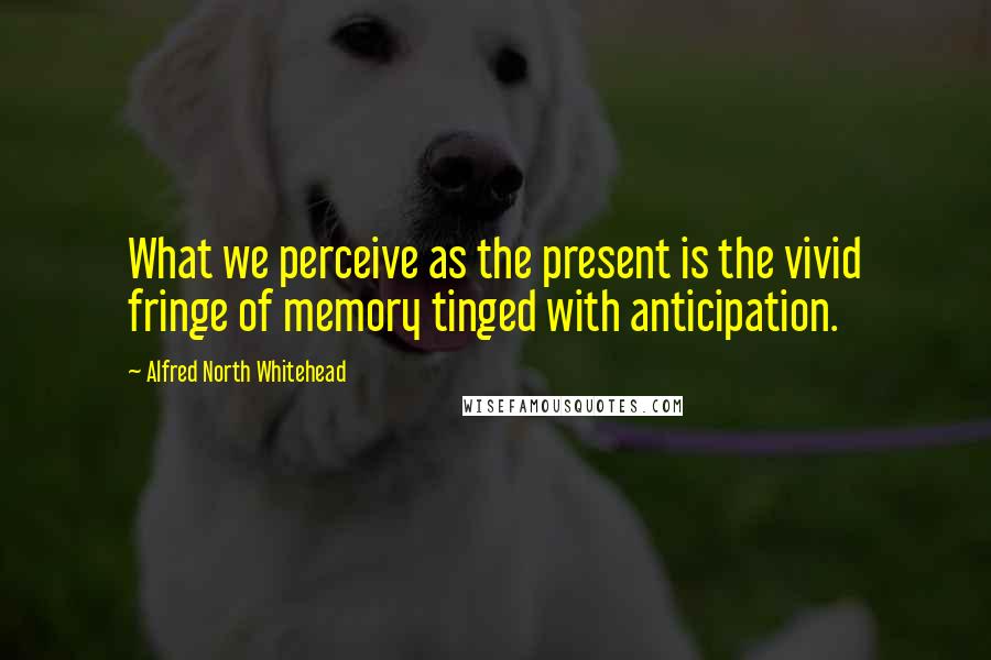 Alfred North Whitehead Quotes: What we perceive as the present is the vivid fringe of memory tinged with anticipation.