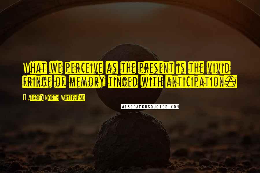 Alfred North Whitehead Quotes: What we perceive as the present is the vivid fringe of memory tinged with anticipation.