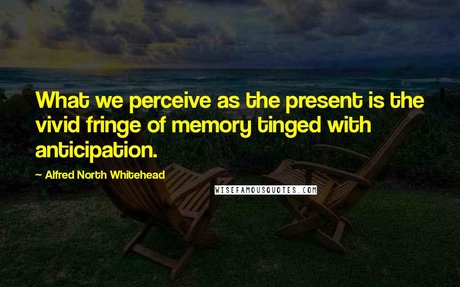 Alfred North Whitehead Quotes: What we perceive as the present is the vivid fringe of memory tinged with anticipation.