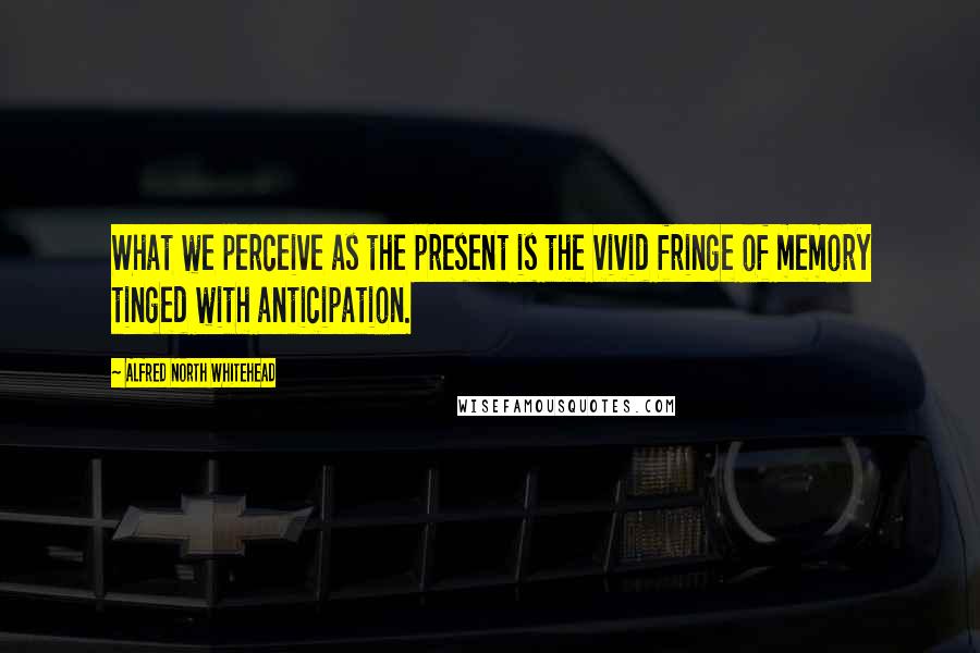 Alfred North Whitehead Quotes: What we perceive as the present is the vivid fringe of memory tinged with anticipation.