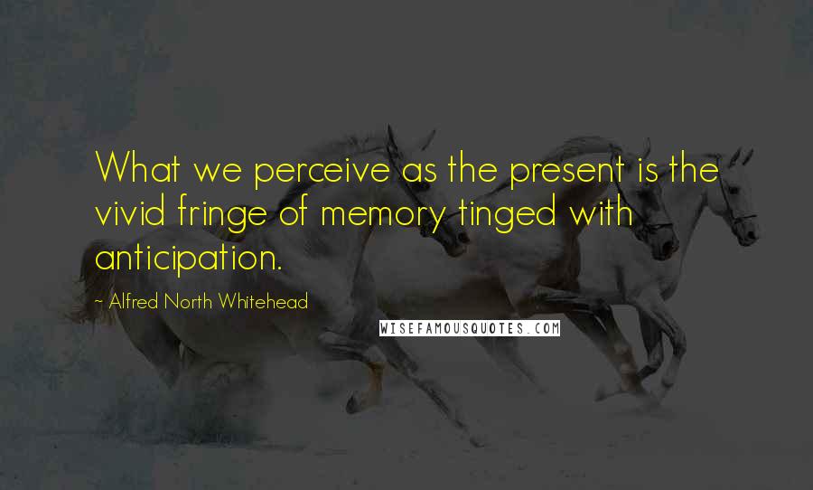 Alfred North Whitehead Quotes: What we perceive as the present is the vivid fringe of memory tinged with anticipation.