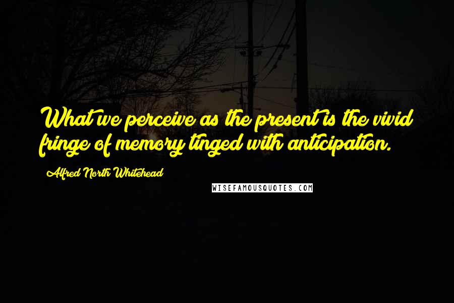 Alfred North Whitehead Quotes: What we perceive as the present is the vivid fringe of memory tinged with anticipation.