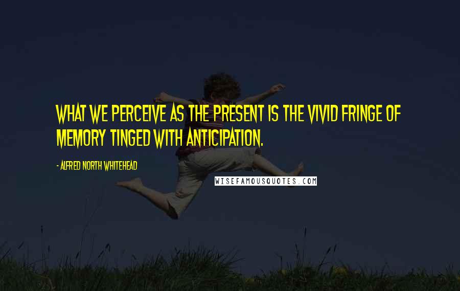 Alfred North Whitehead Quotes: What we perceive as the present is the vivid fringe of memory tinged with anticipation.