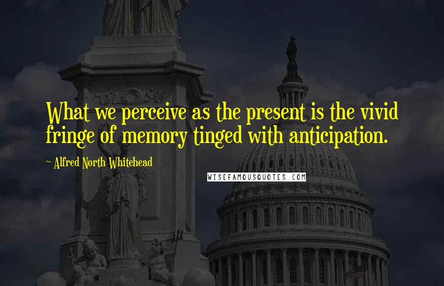 Alfred North Whitehead Quotes: What we perceive as the present is the vivid fringe of memory tinged with anticipation.
