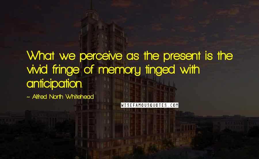 Alfred North Whitehead Quotes: What we perceive as the present is the vivid fringe of memory tinged with anticipation.
