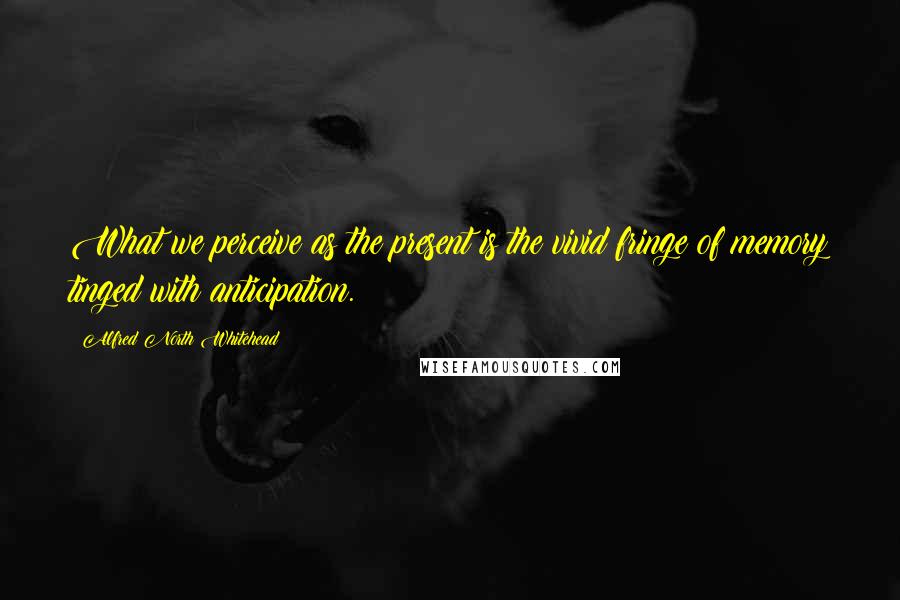 Alfred North Whitehead Quotes: What we perceive as the present is the vivid fringe of memory tinged with anticipation.