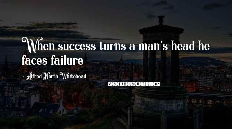 Alfred North Whitehead Quotes: When success turns a man's head he faces failure
