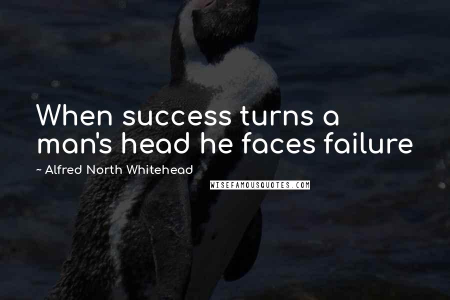 Alfred North Whitehead Quotes: When success turns a man's head he faces failure