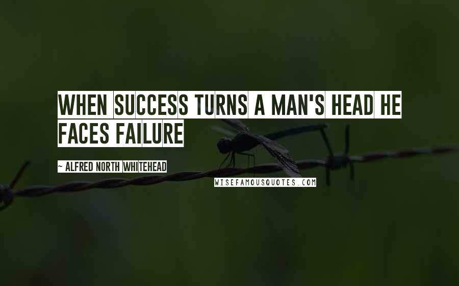 Alfred North Whitehead Quotes: When success turns a man's head he faces failure