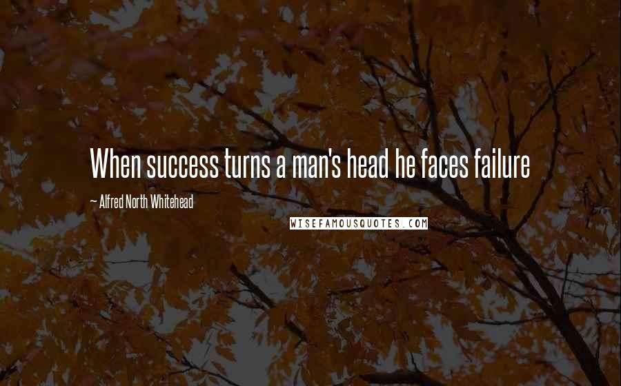 Alfred North Whitehead Quotes: When success turns a man's head he faces failure
