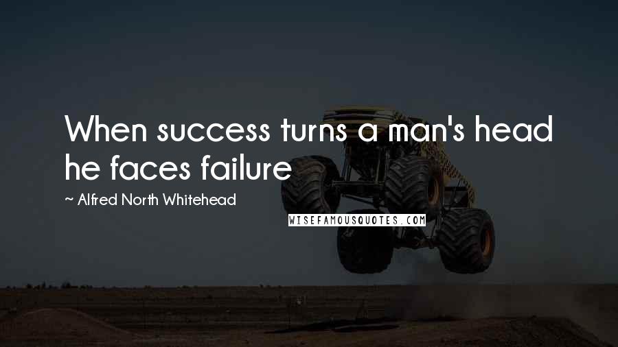 Alfred North Whitehead Quotes: When success turns a man's head he faces failure