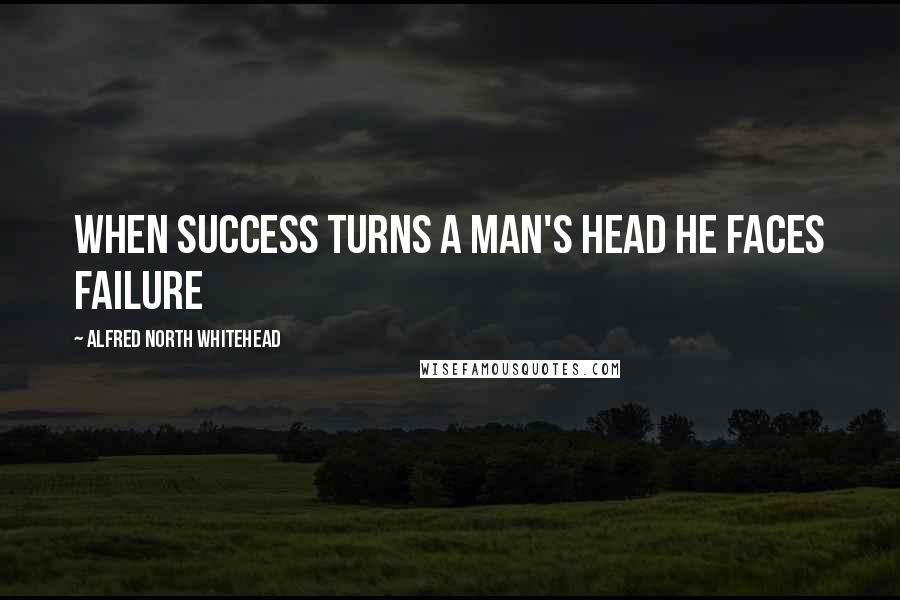 Alfred North Whitehead Quotes: When success turns a man's head he faces failure