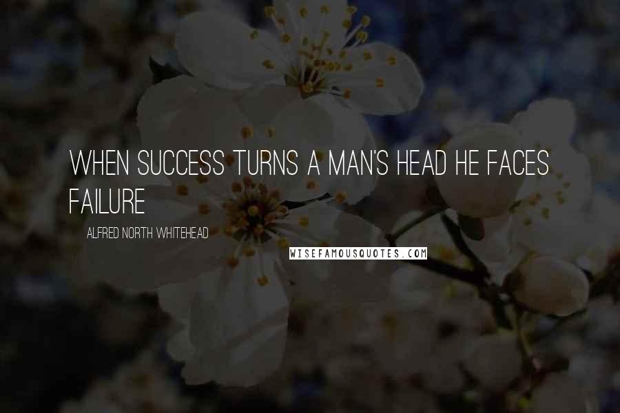 Alfred North Whitehead Quotes: When success turns a man's head he faces failure