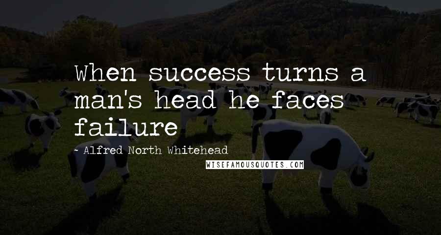 Alfred North Whitehead Quotes: When success turns a man's head he faces failure