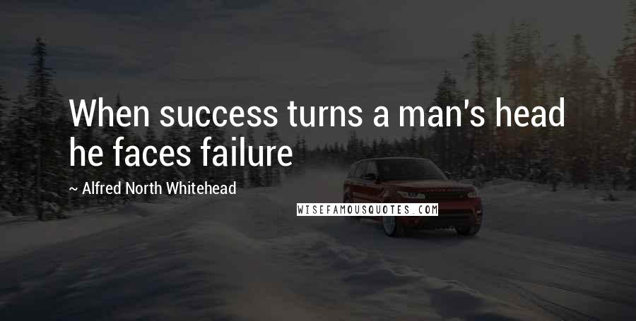 Alfred North Whitehead Quotes: When success turns a man's head he faces failure