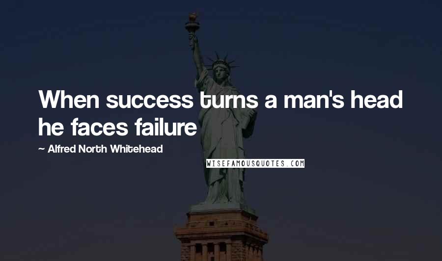 Alfred North Whitehead Quotes: When success turns a man's head he faces failure
