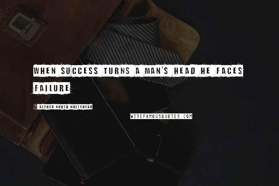 Alfred North Whitehead Quotes: When success turns a man's head he faces failure