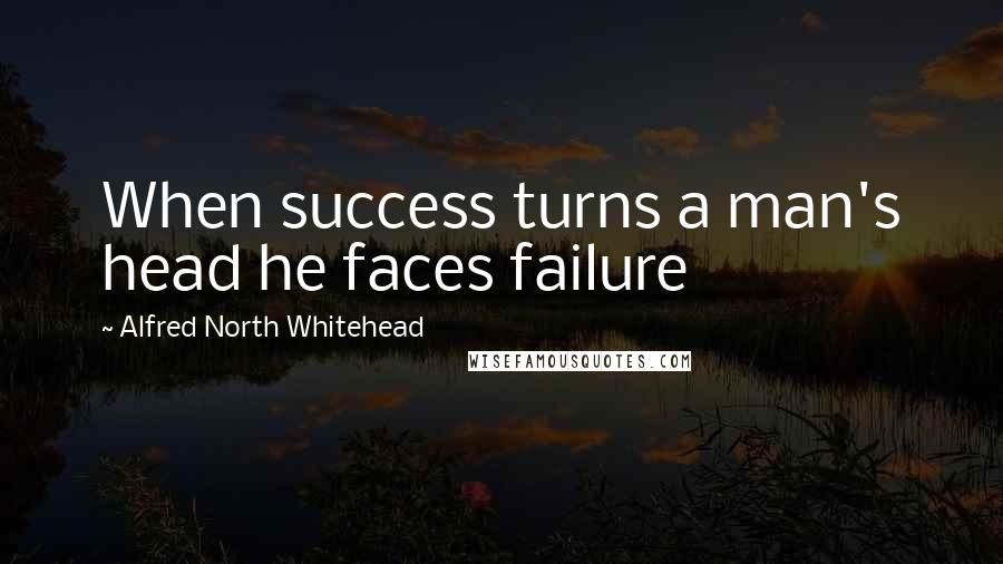 Alfred North Whitehead Quotes: When success turns a man's head he faces failure