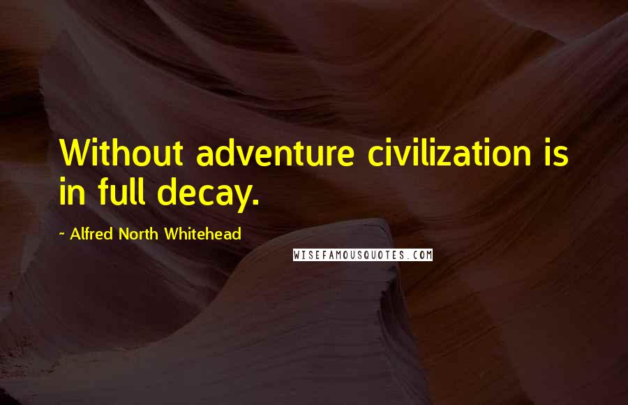 Alfred North Whitehead Quotes: Without adventure civilization is in full decay.