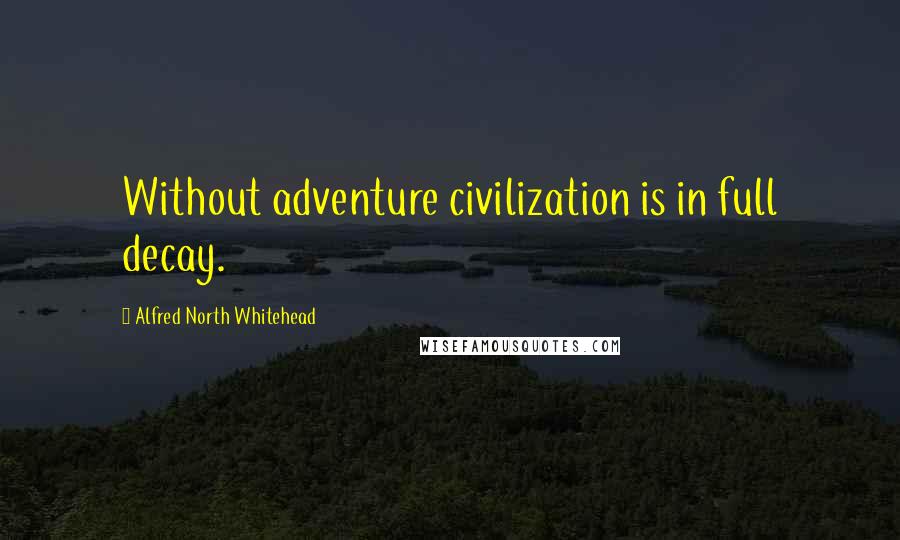 Alfred North Whitehead Quotes: Without adventure civilization is in full decay.