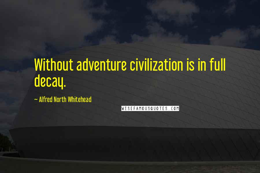 Alfred North Whitehead Quotes: Without adventure civilization is in full decay.