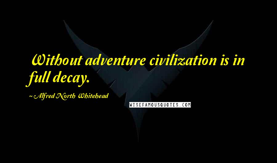 Alfred North Whitehead Quotes: Without adventure civilization is in full decay.