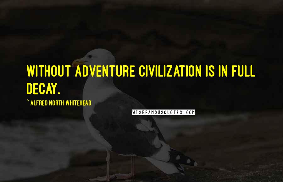 Alfred North Whitehead Quotes: Without adventure civilization is in full decay.