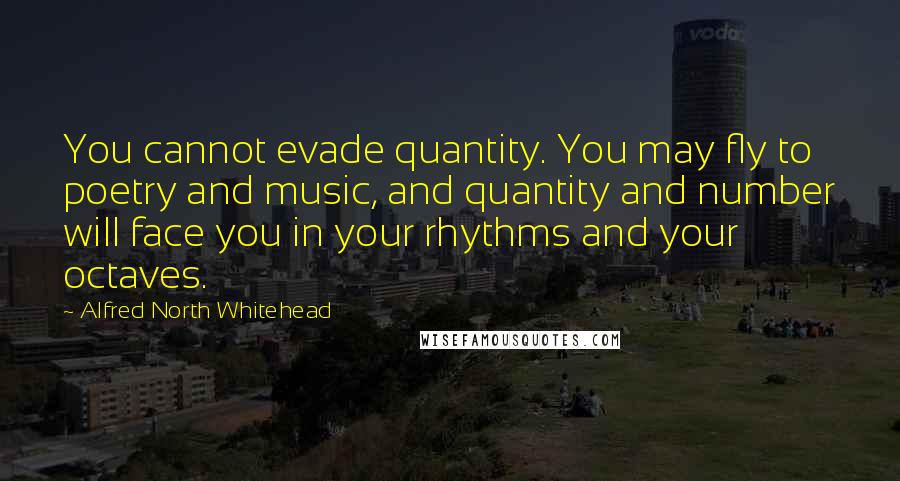 Alfred North Whitehead Quotes: You cannot evade quantity. You may fly to poetry and music, and quantity and number will face you in your rhythms and your octaves.