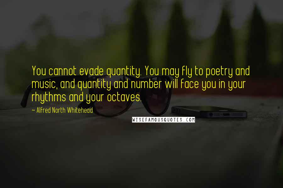 Alfred North Whitehead Quotes: You cannot evade quantity. You may fly to poetry and music, and quantity and number will face you in your rhythms and your octaves.