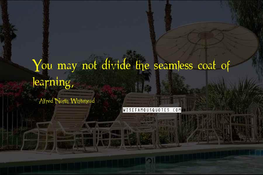 Alfred North Whitehead Quotes: You may not divide the seamless coat of learning,