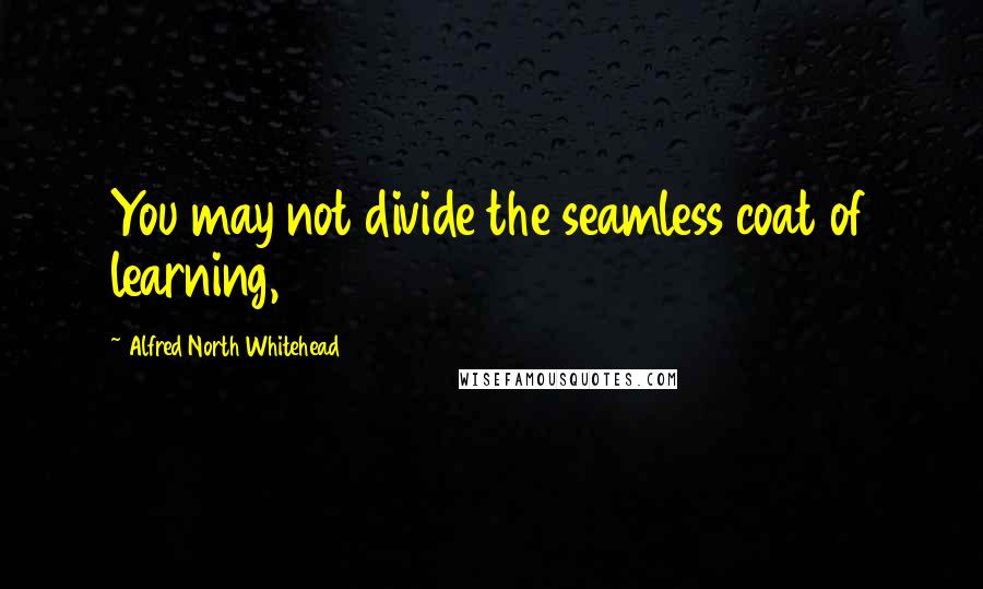 Alfred North Whitehead Quotes: You may not divide the seamless coat of learning,