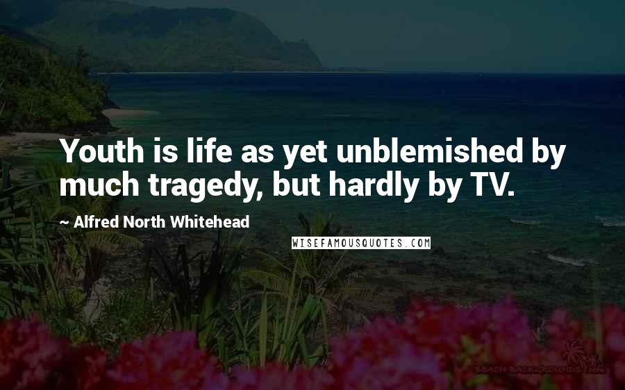 Alfred North Whitehead Quotes: Youth is life as yet unblemished by much tragedy, but hardly by TV.