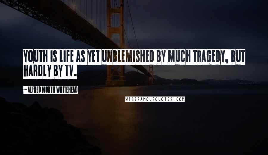 Alfred North Whitehead Quotes: Youth is life as yet unblemished by much tragedy, but hardly by TV.