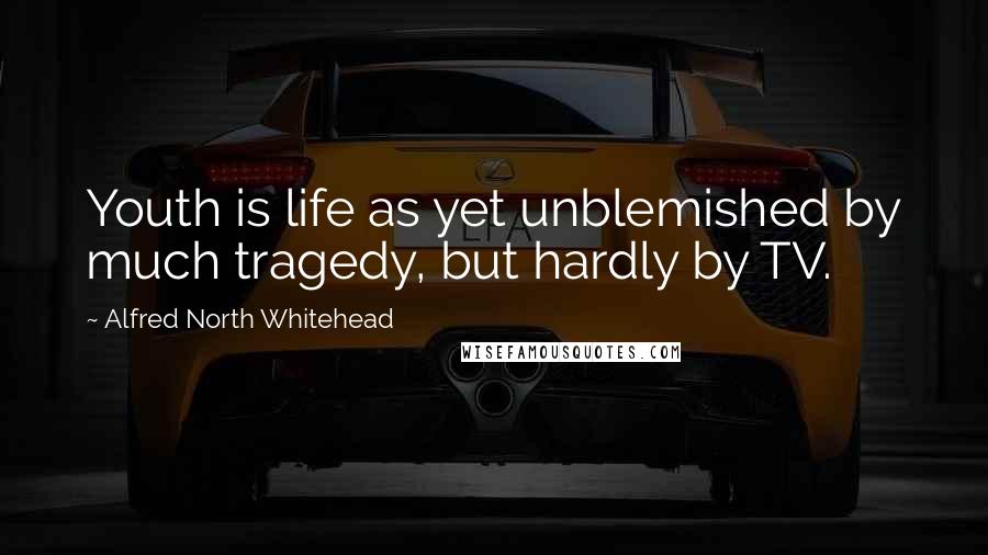 Alfred North Whitehead Quotes: Youth is life as yet unblemished by much tragedy, but hardly by TV.