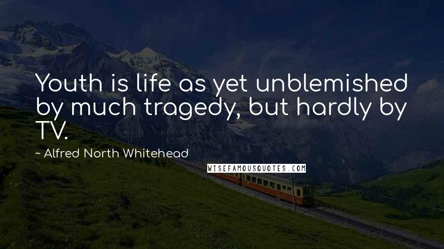 Alfred North Whitehead Quotes: Youth is life as yet unblemished by much tragedy, but hardly by TV.
