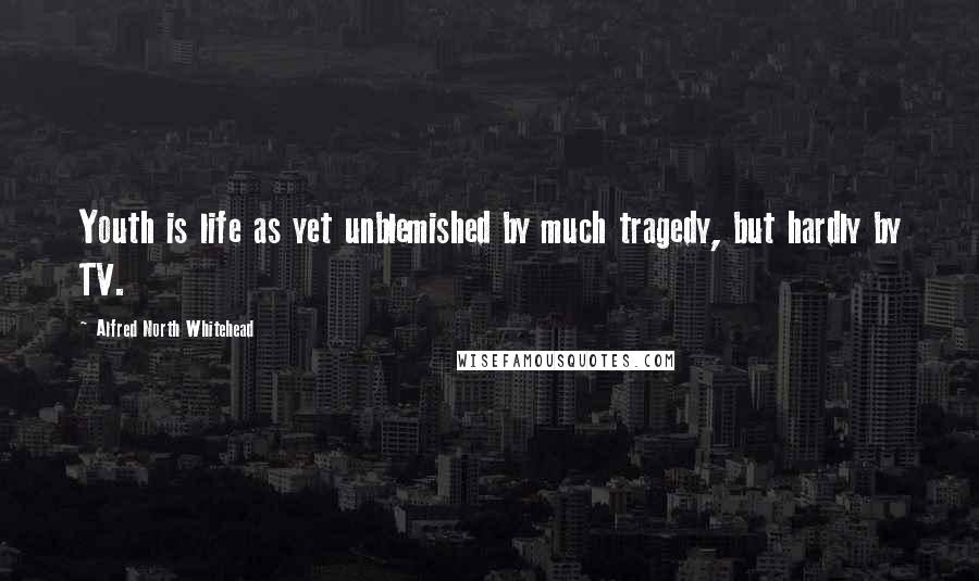 Alfred North Whitehead Quotes: Youth is life as yet unblemished by much tragedy, but hardly by TV.