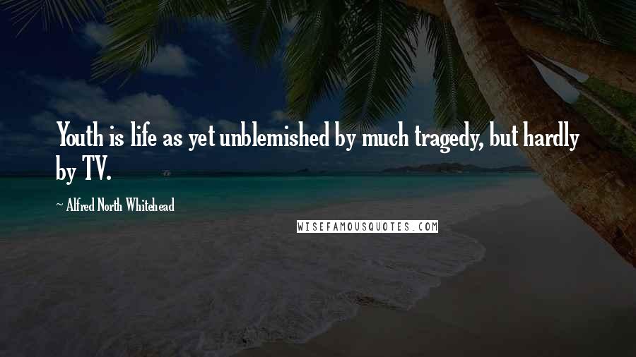 Alfred North Whitehead Quotes: Youth is life as yet unblemished by much tragedy, but hardly by TV.
