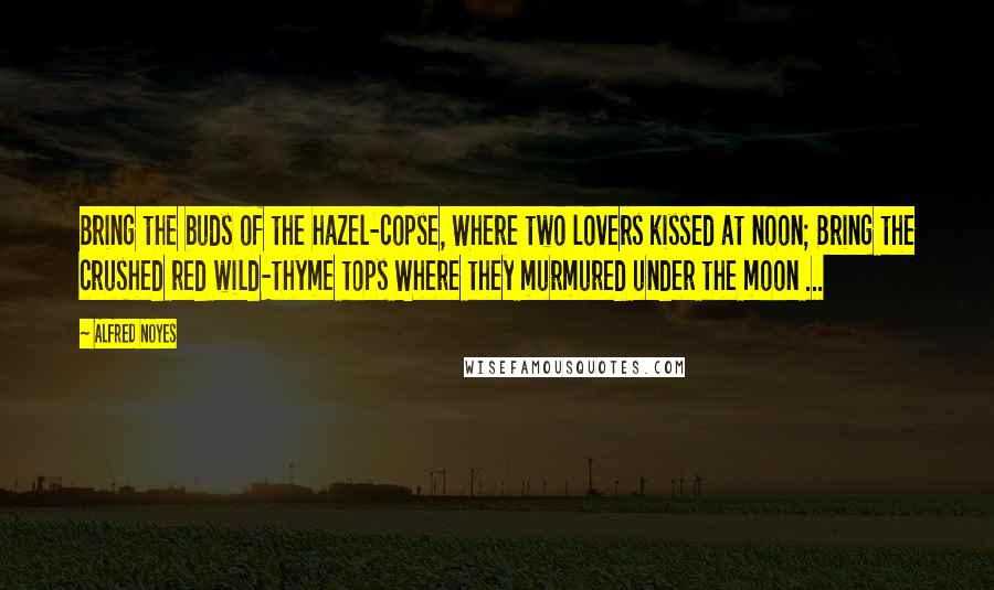 Alfred Noyes Quotes: Bring the buds of the hazel-copse, Where two lovers kissed at noon; Bring the crushed red wild-thyme tops Where they murmured under the moon ...