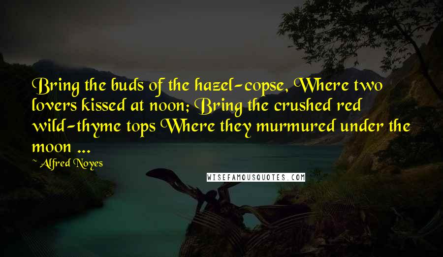 Alfred Noyes Quotes: Bring the buds of the hazel-copse, Where two lovers kissed at noon; Bring the crushed red wild-thyme tops Where they murmured under the moon ...