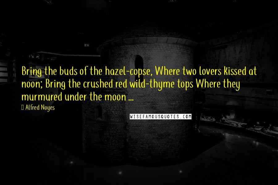 Alfred Noyes Quotes: Bring the buds of the hazel-copse, Where two lovers kissed at noon; Bring the crushed red wild-thyme tops Where they murmured under the moon ...