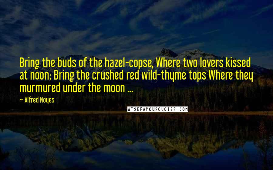 Alfred Noyes Quotes: Bring the buds of the hazel-copse, Where two lovers kissed at noon; Bring the crushed red wild-thyme tops Where they murmured under the moon ...