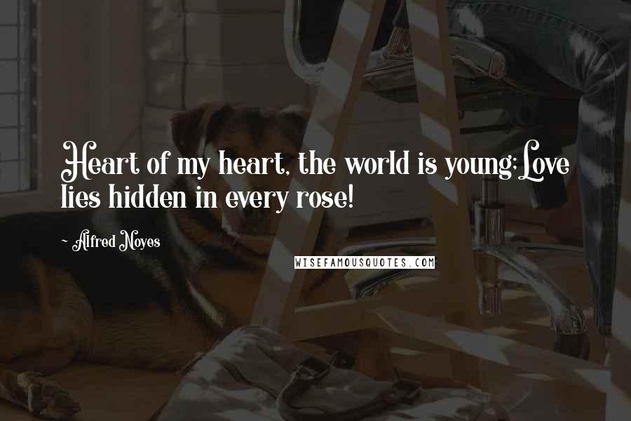 Alfred Noyes Quotes: Heart of my heart, the world is young;Love lies hidden in every rose!
