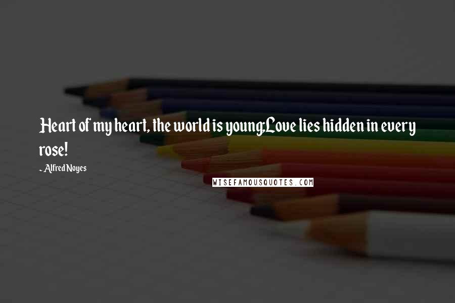 Alfred Noyes Quotes: Heart of my heart, the world is young;Love lies hidden in every rose!
