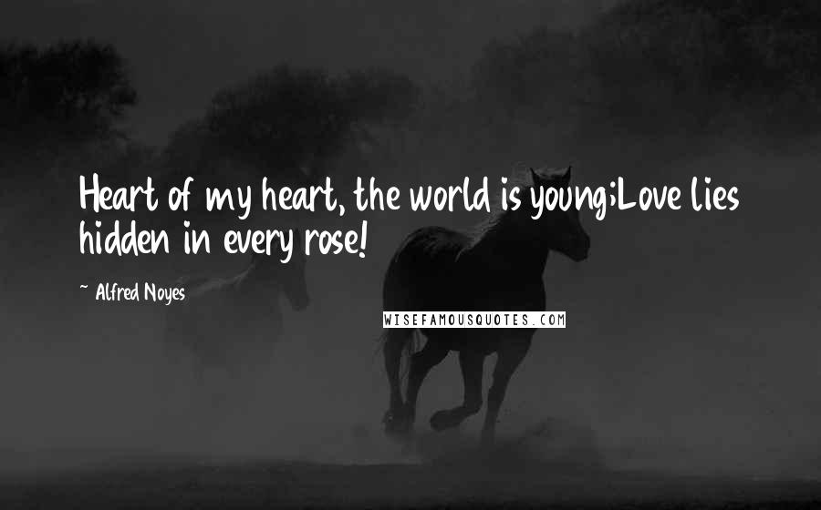 Alfred Noyes Quotes: Heart of my heart, the world is young;Love lies hidden in every rose!