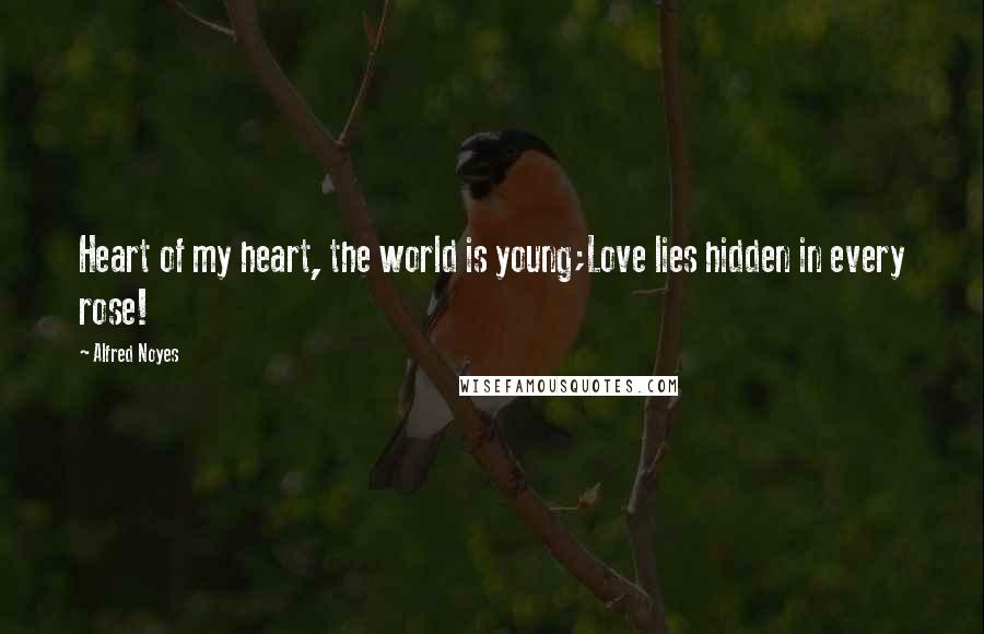 Alfred Noyes Quotes: Heart of my heart, the world is young;Love lies hidden in every rose!