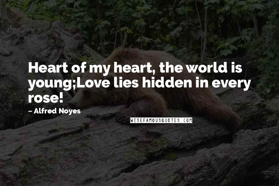 Alfred Noyes Quotes: Heart of my heart, the world is young;Love lies hidden in every rose!