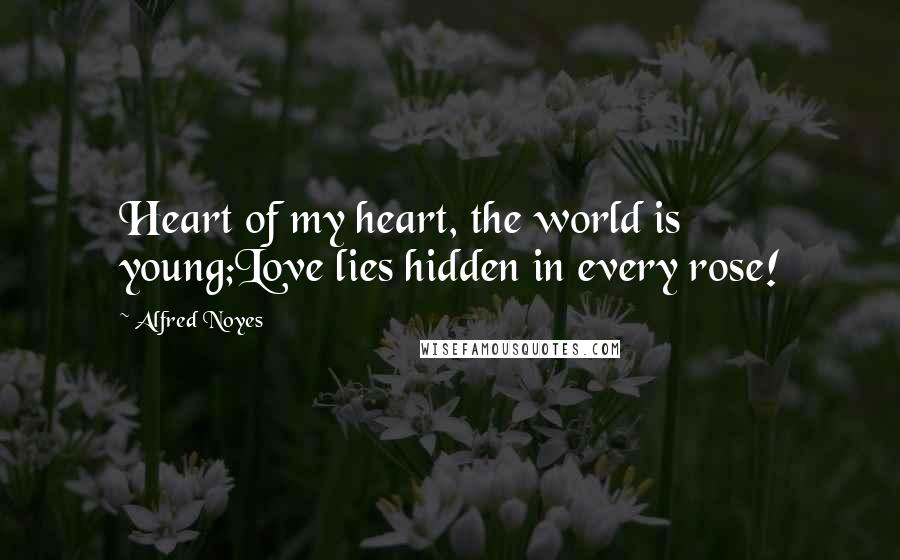 Alfred Noyes Quotes: Heart of my heart, the world is young;Love lies hidden in every rose!