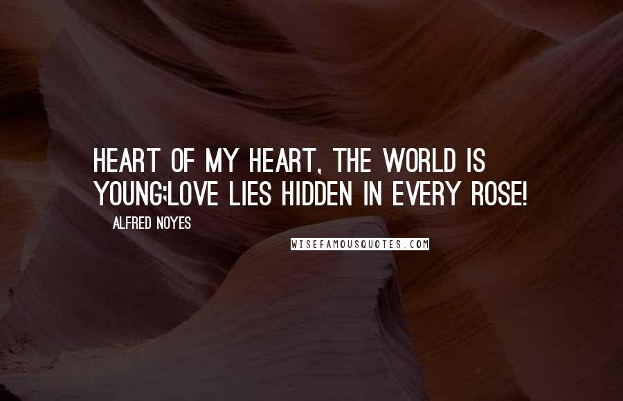 Alfred Noyes Quotes: Heart of my heart, the world is young;Love lies hidden in every rose!